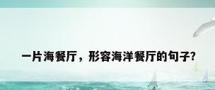 一片海餐厅，形容海洋餐厅的句子？
