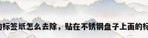 不锈钢盘子上的标签纸怎么去除，贴在不锈钢盘子上面的标签怎么清理掉？