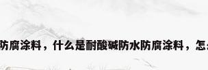耐酸碱防腐涂料，什么是耐酸碱防水防腐涂料，怎么施工？