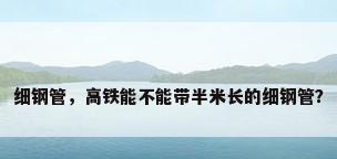 细钢管，高铁能不能带半米长的细钢管？