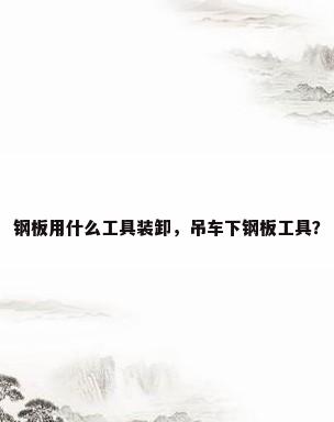 钢板用什么工具装卸，吊车下钢板工具？