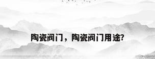 陶瓷阀门，陶瓷阀门用途？