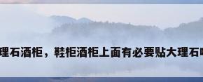 大理石酒柜，鞋柜酒柜上面有必要贴大理石吗？