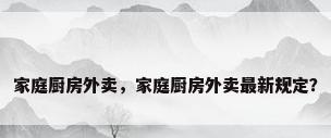 家庭厨房外卖，家庭厨房外卖最新规定？