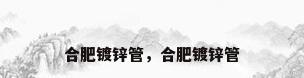 合肥镀锌管，合肥镀锌管