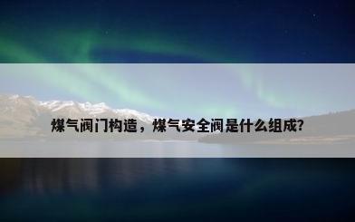 煤气阀门构造，煤气安全阀是什么组成？