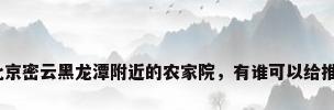 密云别墅住宿，北京密云黑龙潭附近的农家院，有谁可以给推荐下，环境好的？