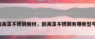 耐高温不锈钢板材，耐高温不锈钢有哪些型号？