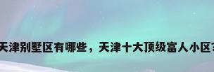 天津别墅区有哪些，天津十大顶级富人小区？