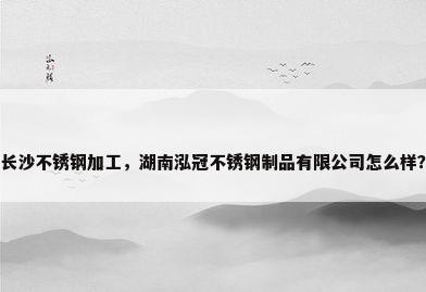 长沙不锈钢加工，湖南泓冠不锈钢制品有限公司怎么样？
