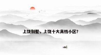 上饶别墅，上饶十大高档小区？