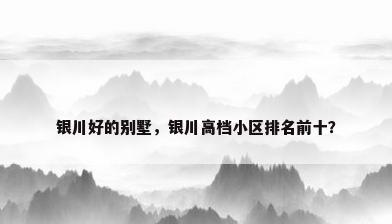 银川好的别墅，银川高档小区排名前十？