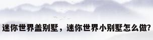 迷你世界盖别墅，迷你世界小别墅怎么做？