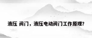 液压 阀门，液压电动阀门工作原理？