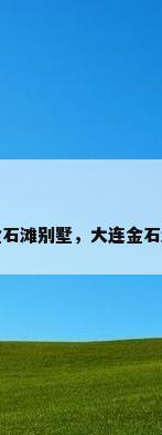 大连金石滩别墅，大连金石滩别墅