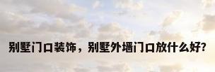 别墅门口装饰，别墅外墙门口放什么好？