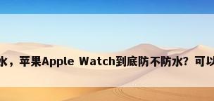 苹果手表 防水，苹果Apple Watch到底防不防水？可以戴着洗澡吗？
