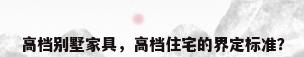 高档别墅家具，高档住宅的界定标准？