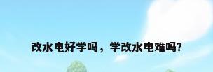 改水电好学吗，学改水电难吗？