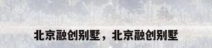 北京融创别墅，北京融创别墅
