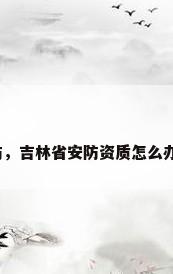 长春安防，吉林省安防资质怎么办理流程？