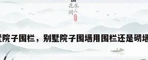 别墅院子围栏，别墅院子围墙用围栏还是砌墙好？