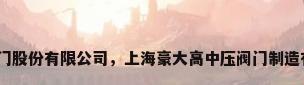 上海高中压阀门股份有限公司，上海豪大高中压阀门制造有限公司介绍？