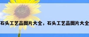 石头工艺品图片大全，石头工艺品图片大全