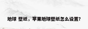 地球 壁纸，苹果地球壁纸怎么设置？
