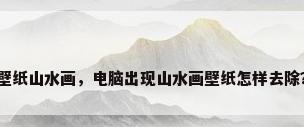 壁纸山水画，电脑出现山水画壁纸怎样去除？