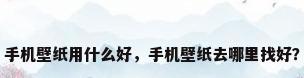 手机壁纸用什么好，手机壁纸去哪里找好？