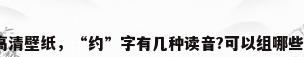 约高清壁纸，“约”字有几种读音?可以组哪些词？