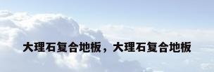 大理石复合地板，大理石复合地板