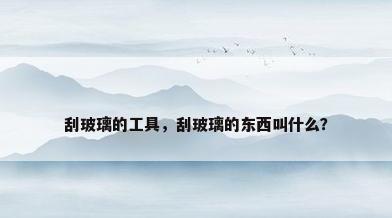 刮玻璃的工具，刮玻璃的东西叫什么？