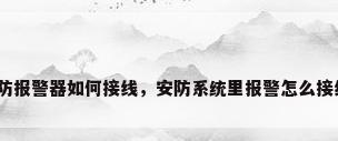 安防报警器如何接线，安防系统里报警怎么接线？