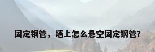 固定钢管，墙上怎么悬空固定钢管？