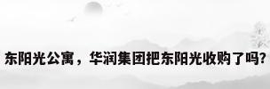 东阳光公寓，华润集团把东阳光收购了吗？