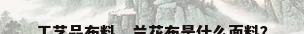 工艺品布料，兰花布是什么面料？