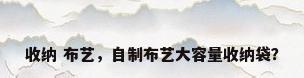 收纳 布艺，自制布艺大容量收纳袋？