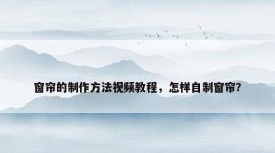 窗帘的制作方法视频教程，怎样自制窗帘？