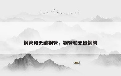 钢管和无缝钢管，钢管和无缝钢管