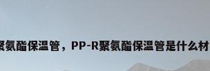 ppr聚氨酯保温管，PP-R聚氨酯保温管是什么材质的？