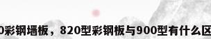 900彩钢墙板，820型彩钢板与900型有什么区别？