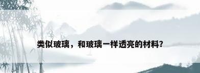 类似玻璃，和玻璃一样透亮的材料？