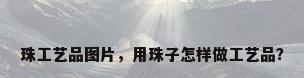 珠工艺品图片，用珠子怎样做工艺品？