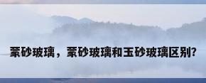 蒙砂玻璃，蒙砂玻璃和玉砂玻璃区别？