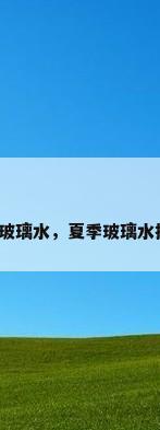 夏季玻璃水，夏季玻璃水推荐？