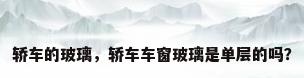 轿车的玻璃，轿车车窗玻璃是单层的吗？
