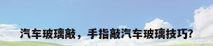 汽车玻璃敲，手指敲汽车玻璃技巧？