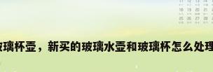 玻璃杯壶，新买的玻璃水壶和玻璃杯怎么处理？